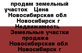 продам земельный участок › Цена ­ 255 000 - Новосибирская обл., Новосибирск г. Недвижимость » Земельные участки продажа   . Новосибирская обл.,Новосибирск г.